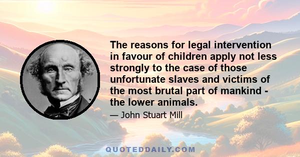 The reasons for legal intervention in favour of children apply not less strongly to the case of those unfortunate slaves and victims of the most brutal part of mankind - the lower animals.