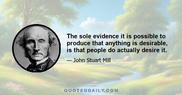 The sole evidence it is possible to produce that anything is desirable, is that people do actually desire it.