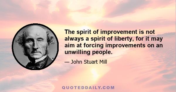 The spirit of improvement is not always a spirit of liberty, for it may aim at forcing improvements on an unwilling people.