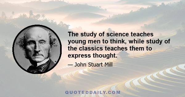 The study of science teaches young men to think, while study of the classics teaches them to express thought.