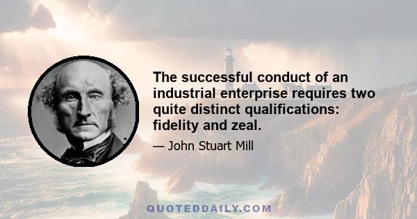 The successful conduct of an industrial enterprise requires two quite distinct qualifications: fidelity and zeal.