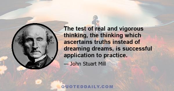 The test of real and vigorous thinking, the thinking which ascertains truths instead of dreaming dreams, is successful application to practice.