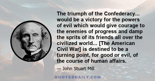 The triumph of the Confederacy... would be a victory for the powers of evil which would give courage to the enemies of progress and damp the sprits of its friends all over the civilized world... [The American Civil War] 