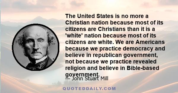 The United States is no more a Christian nation because most of its citizens are Christians than it is a 'white' nation because most of its citizens are white. We are Americans because we practice democracy and believe