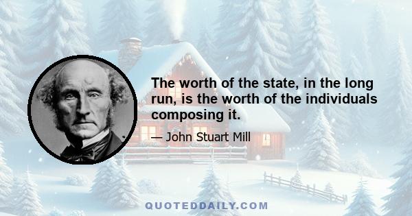 The worth of the state, in the long run, is the worth of the individuals composing it.