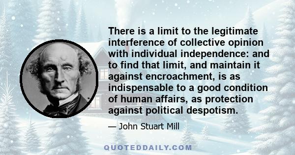 There is a limit to the legitimate interference of collective opinion with individual independence: and to find that limit, and maintain it against encroachment, is as indispensable to a good condition of human affairs, 