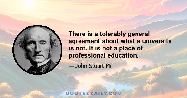 There is a tolerably general agreement about what a university is not. It is not a place of professional education.