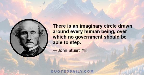 There is an imaginary circle drawn around every human being, over which no government should be able to step.