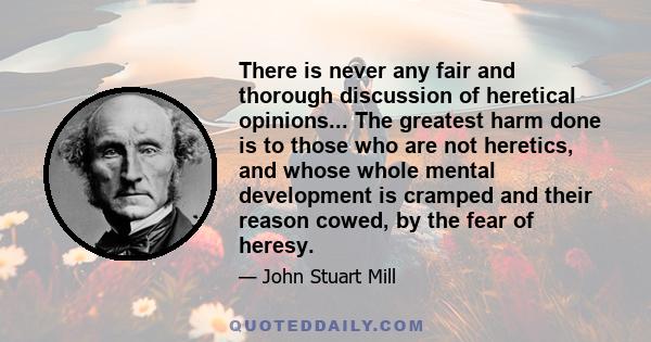 There is never any fair and thorough discussion of heretical opinions... The greatest harm done is to those who are not heretics, and whose whole mental development is cramped and their reason cowed, by the fear of