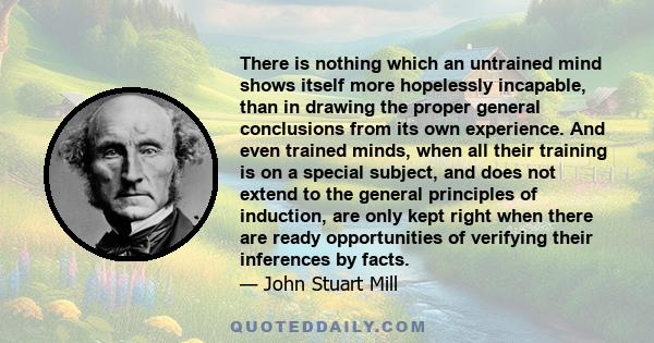 There is nothing which an untrained mind shows itself more hopelessly incapable, than in drawing the proper general conclusions from its own experience. And even trained minds, when all their training is on a special