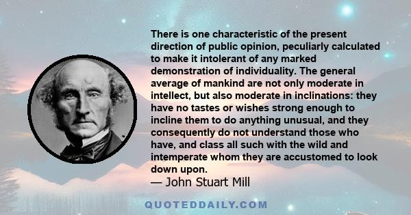 There is one characteristic of the present direction of public opinion, peculiarly calculated to make it intolerant of any marked demonstration of individuality. The general average of mankind are not only moderate in