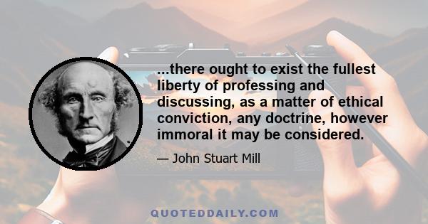 ...there ought to exist the fullest liberty of professing and discussing, as a matter of ethical conviction, any doctrine, however immoral it may be considered.