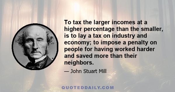 To tax the larger incomes at a higher percentage than the smaller, is to lay a tax on industry and economy; to impose a penalty on people for having worked harder and saved more than their neighbors.