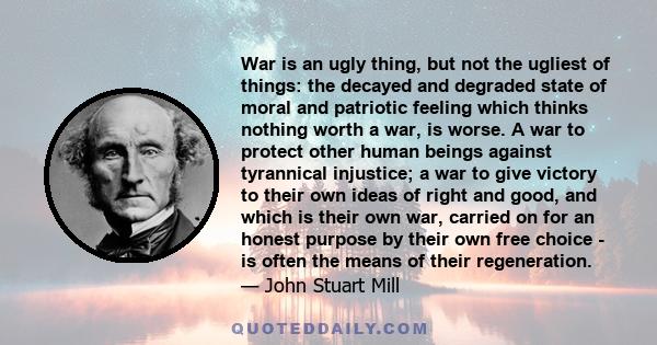 War is an ugly thing, but not the ugliest of things. The decayed and degraded state of moral and patriotic feeling which thinks that nothing is worth war is much worse.