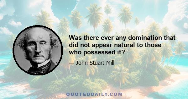 Was there ever any domination that did not appear natural to those who possessed it?