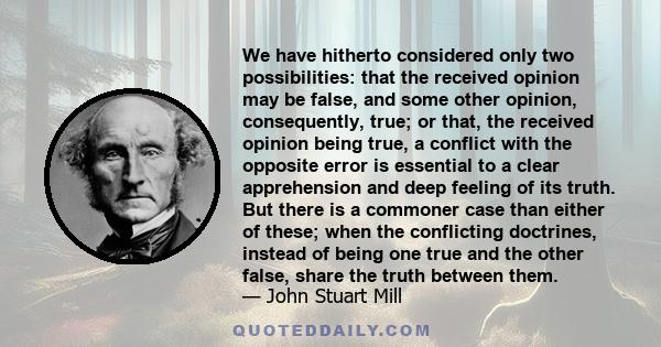 We have hitherto considered only two possibilities: that the received opinion may be false, and some other opinion, consequently, true; or that, the received opinion being true, a conflict with the opposite error is