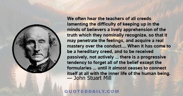 We often hear the teachers of all creeds lamenting the difficulty of keeping up in the minds of believers a lively apprehension of the truth which they nominally recognize, so that it may penetrate the feelings, and