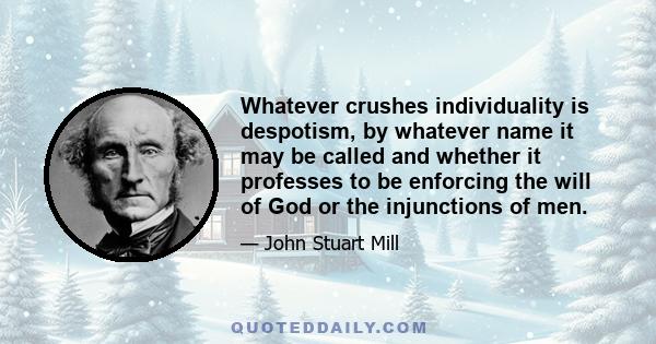 Whatever crushes individuality is despotism, by whatever name it may be called and whether it professes to be enforcing the will of God or the injunctions of men.