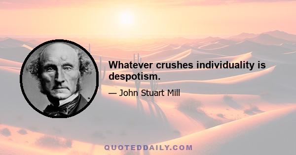 Whatever crushes individuality is despotism.