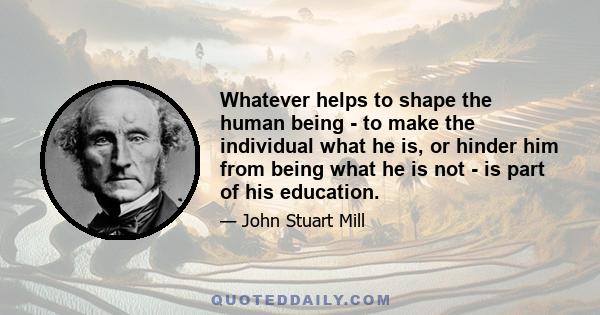 Whatever helps to shape the human being - to make the individual what he is, or hinder him from being what he is not - is part of his education.