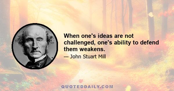 When one's ideas are not challenged, one's ability to defend them weakens.