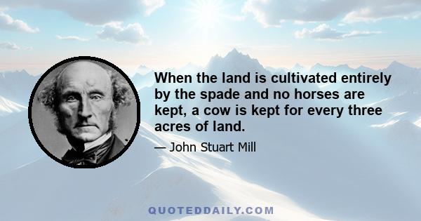 When the land is cultivated entirely by the spade and no horses are kept, a cow is kept for every three acres of land.