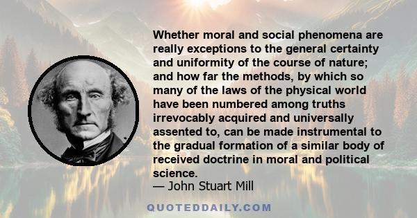 Whether moral and social phenomena are really exceptions to the general certainty and uniformity of the course of nature; and how far the methods, by which so many of the laws of the physical world have been numbered