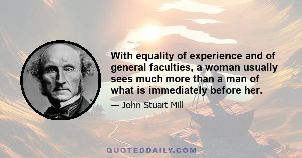 With equality of experience and of general faculties, a woman usually sees much more than a man of what is immediately before her.