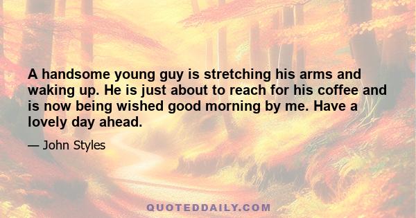 A handsome young guy is stretching his arms and waking up. He is just about to reach for his coffee and is now being wished good morning by me. Have a lovely day ahead.