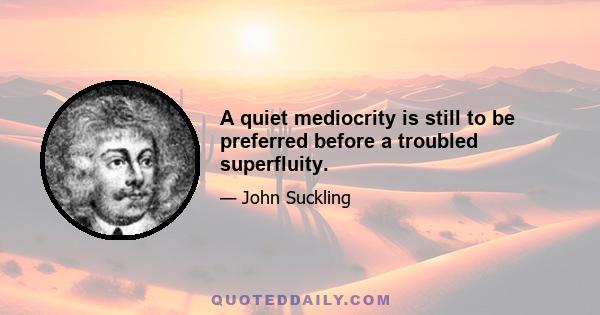 A quiet mediocrity is still to be preferred before a troubled superfluity.