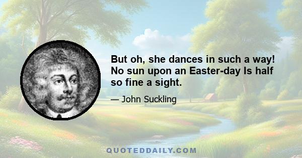 But oh, she dances in such a way! No sun upon an Easter-day Is half so fine a sight.