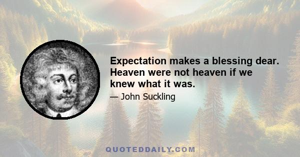 Expectation makes a blessing dear. Heaven were not heaven if we knew what it was.