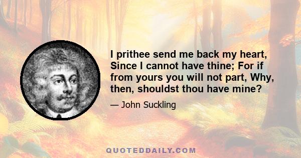 I prithee send me back my heart, Since I cannot have thine; For if from yours you will not part, Why, then, shouldst thou have mine?