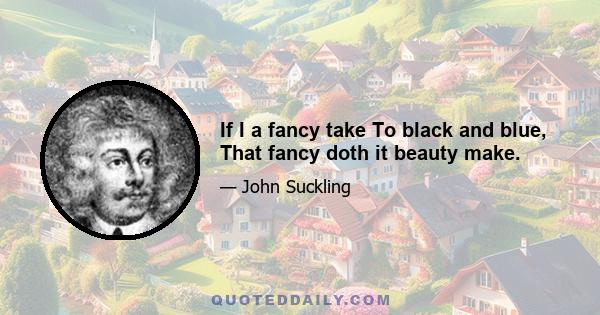 If I a fancy take To black and blue, That fancy doth it beauty make.