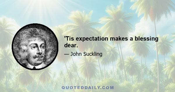 'Tis expectation makes a blessing dear.