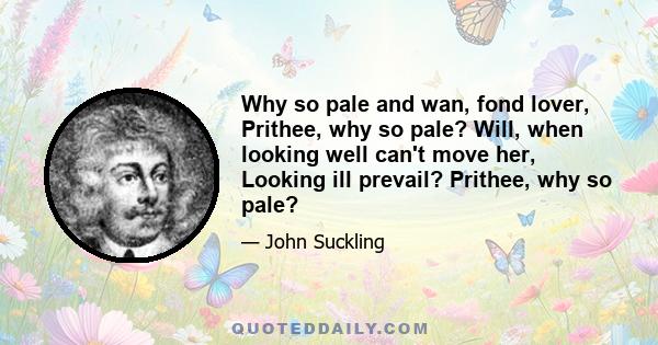 Why so pale and wan, fond lover, Prithee, why so pale? Will, when looking well can't move her, Looking ill prevail? Prithee, why so pale?