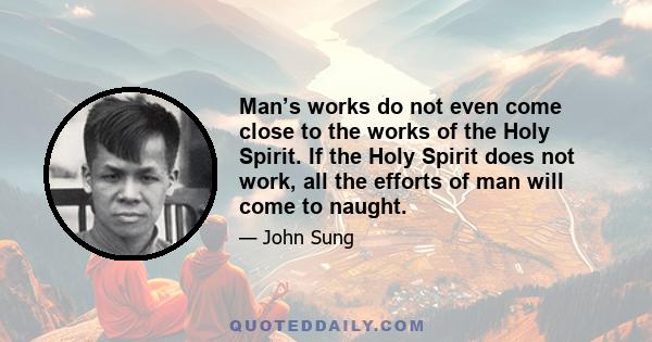 Man’s works do not even come close to the works of the Holy Spirit. If the Holy Spirit does not work, all the efforts of man will come to naught.