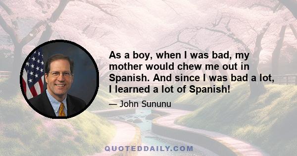 As a boy, when I was bad, my mother would chew me out in Spanish. And since I was bad a lot, I learned a lot of Spanish!