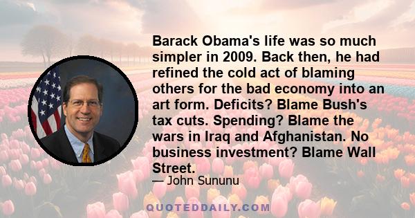 Barack Obama's life was so much simpler in 2009. Back then, he had refined the cold act of blaming others for the bad economy into an art form. Deficits? Blame Bush's tax cuts. Spending? Blame the wars in Iraq and