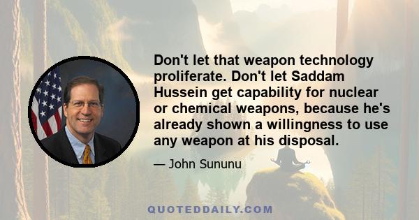 Don't let that weapon technology proliferate. Don't let Saddam Hussein get capability for nuclear or chemical weapons, because he's already shown a willingness to use any weapon at his disposal.