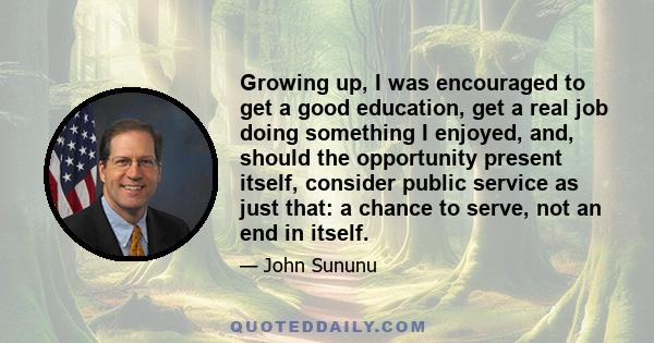 Growing up, I was encouraged to get a good education, get a real job doing something I enjoyed, and, should the opportunity present itself, consider public service as just that: a chance to serve, not an end in itself.