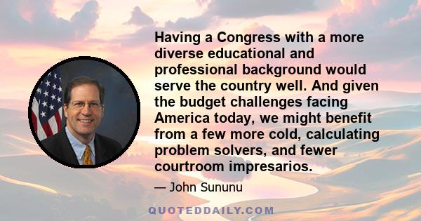 Having a Congress with a more diverse educational and professional background would serve the country well. And given the budget challenges facing America today, we might benefit from a few more cold, calculating