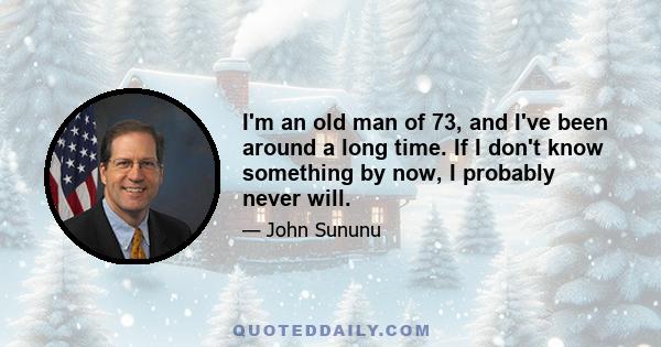 I'm an old man of 73, and I've been around a long time. If I don't know something by now, I probably never will.