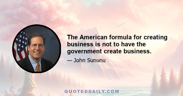 The American formula for creating business is not to have the government create business.