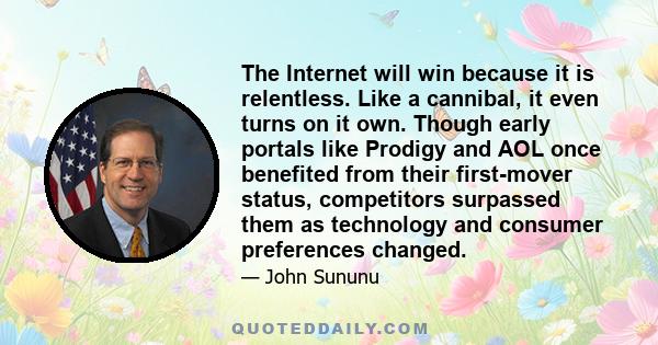 The Internet will win because it is relentless. Like a cannibal, it even turns on it own. Though early portals like Prodigy and AOL once benefited from their first-mover status, competitors surpassed them as technology