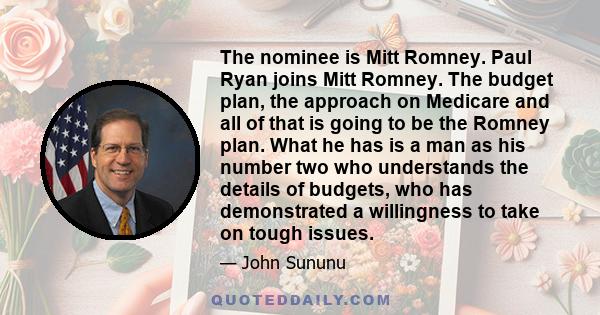 The nominee is Mitt Romney. Paul Ryan joins Mitt Romney. The budget plan, the approach on Medicare and all of that is going to be the Romney plan. What he has is a man as his number two who understands the details of