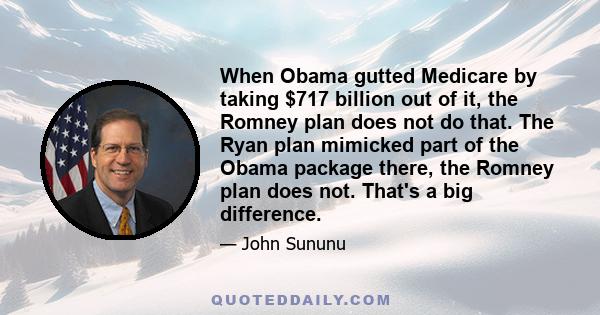 When Obama gutted Medicare by taking $717 billion out of it, the Romney plan does not do that. The Ryan plan mimicked part of the Obama package there, the Romney plan does not. That's a big difference.