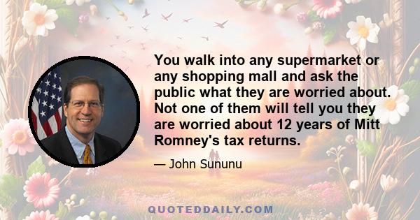 You walk into any supermarket or any shopping mall and ask the public what they are worried about. Not one of them will tell you they are worried about 12 years of Mitt Romney's tax returns.