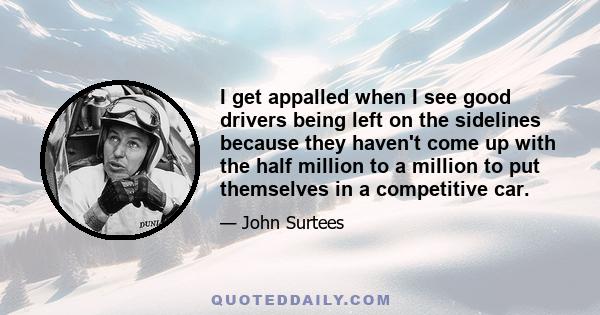 I get appalled when I see good drivers being left on the sidelines because they haven't come up with the half million to a million to put themselves in a competitive car.