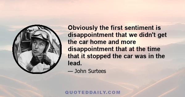 Obviously the first sentiment is disappointment that we didn't get the car home and more disappointment that at the time that it stopped the car was in the lead.